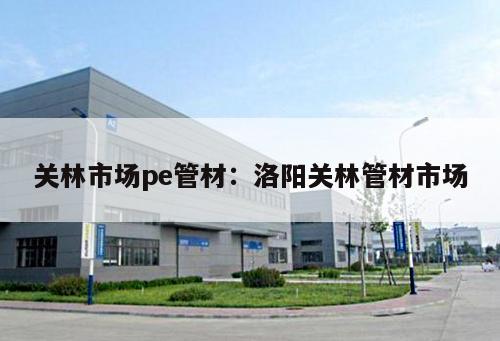 關林市場pe管材：洛陽關林管材市場