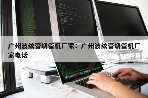 廣州波紋管切管機(jī)廠家：廣州波紋管切管機(jī)廠家電話