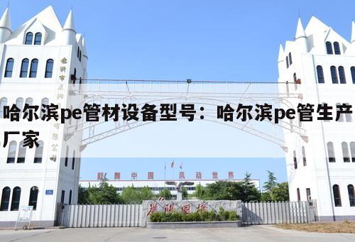 哈爾濱pe管材設(shè)備型號：哈爾濱pe管生產(chǎn)廠家