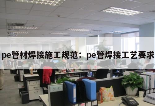 pe管材焊接施工規(guī)范：pe管焊接工藝要求