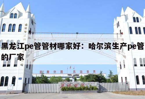 黑龍江pe管管材哪家好：哈爾濱生產(chǎn)pe管的廠(chǎng)家