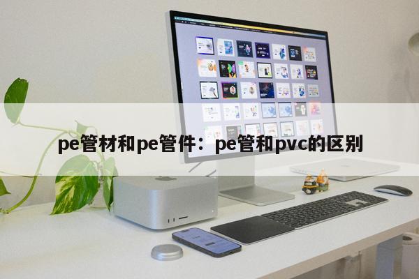 pe管材和pe管件：pe管和pvc的區(qū)別