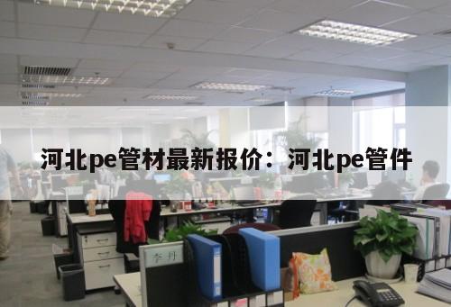 河北pe管材最新報價：河北pe管件