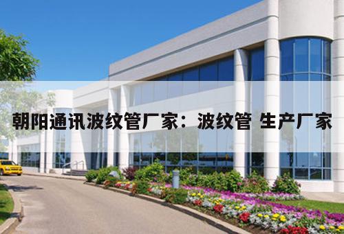 朝陽通訊波紋管廠家：波紋管 生產(chǎn)廠家