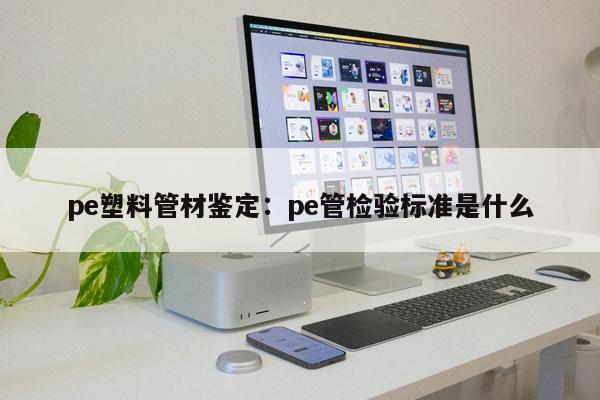 pe塑料管材鑒定：pe管檢驗標(biāo)準(zhǔn)是什么