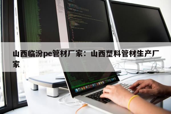 山西臨汾pe管材廠家：山西塑料管材生產廠家