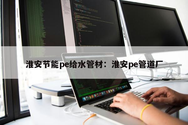淮安節(jié)能pe給水管材：淮安pe管道廠