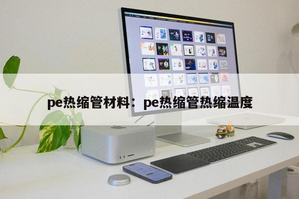 pe熱縮管材料：pe熱縮管熱縮溫度