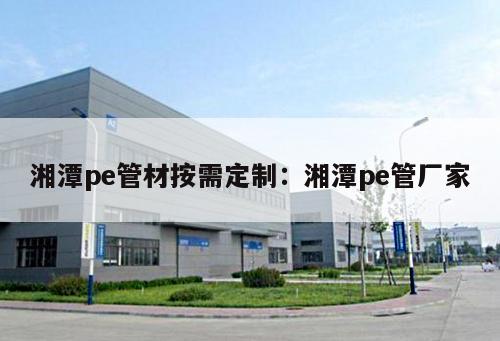 湘潭pe管材按需定制：湘潭pe管廠家