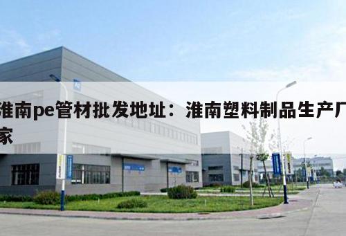 淮南pe管材批發(fā)地址：淮南塑料制品生產(chǎn)廠家