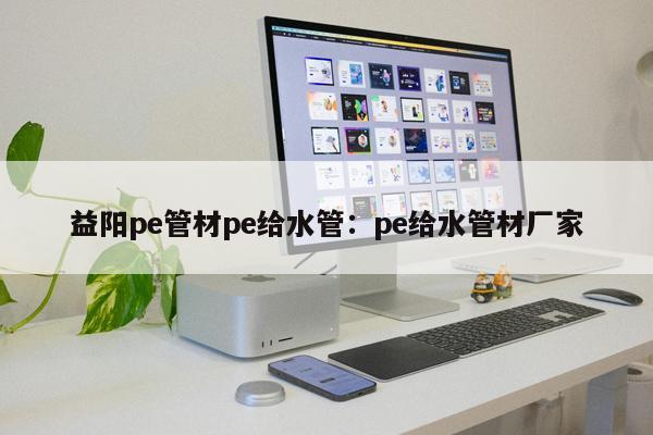 益陽pe管材pe給水管：pe給水管材廠家