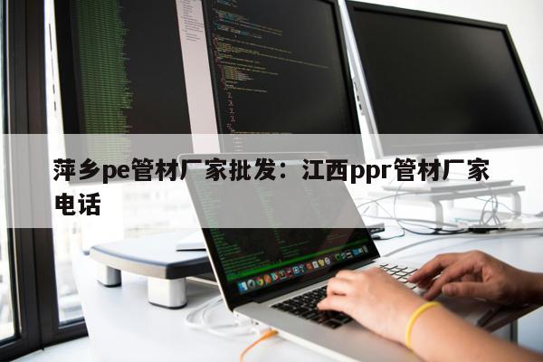 萍鄉(xiāng)pe管材廠家批發(fā)：江西ppr管材廠家電話