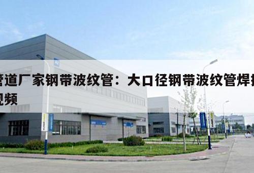 管道廠家鋼帶波紋管：大口徑鋼帶波紋管焊接視頻