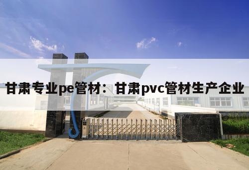 甘肅專業(yè)pe管材：甘肅pvc管材生產(chǎn)企業(yè)