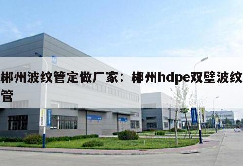 郴州波紋管定做廠家：郴州hdpe雙壁波紋管