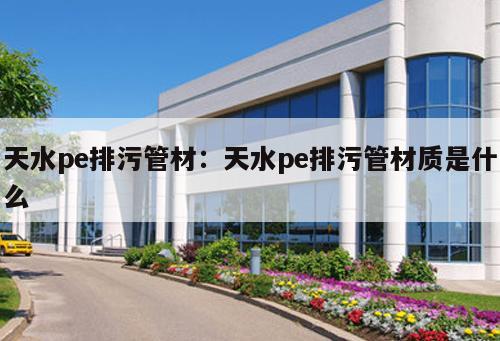 天水pe排污管材：天水pe排污管材質(zhì)是什么
