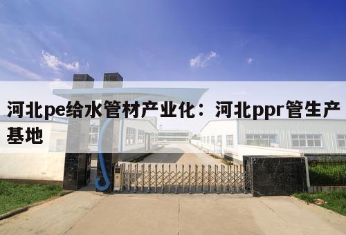 河北pe給水管材產(chǎn)業(yè)化：河北ppr管生產(chǎn)基地